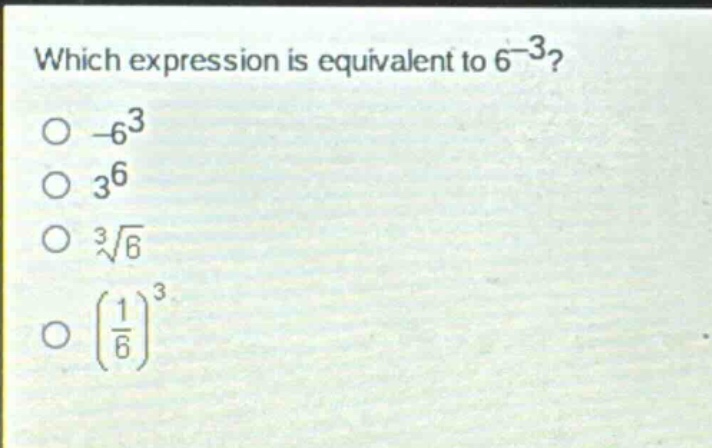 which expression is equivalent to 6^{-3}?\n-6^{3}\n3^{6}\nsqrt3{6}\n(\frac{1}{6})^{3}