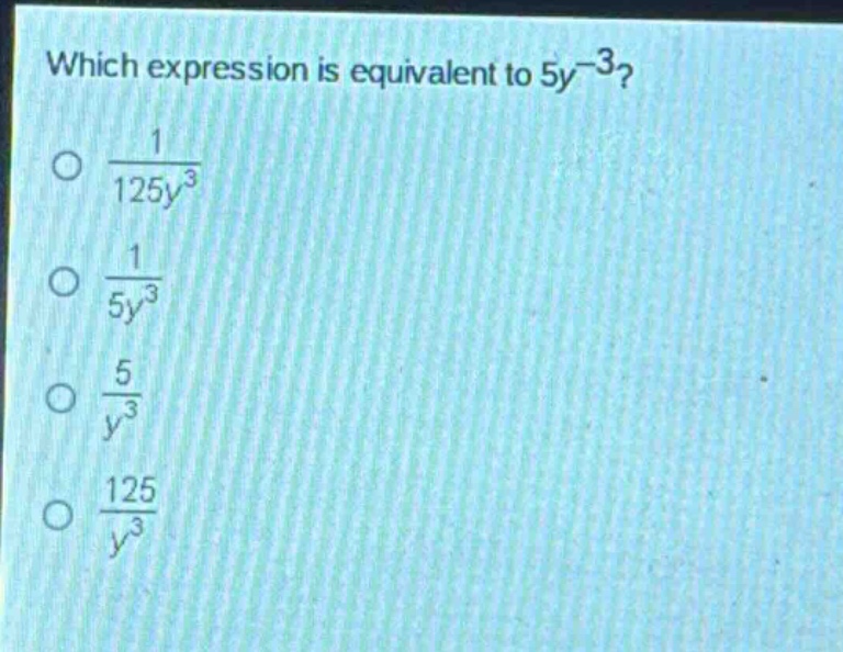 which expression is equivalent to $5y^{-3}$?\n$\frac{1}{125y^{3}}$\n$\frac{1}{5y^{3}}$\n$\frac{5}{y^{3}}$\n$\frac{125}{y^{3}}$