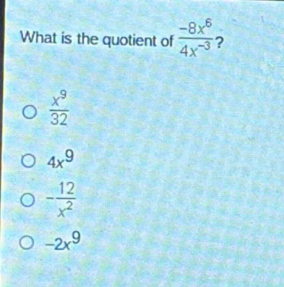 what is the quotient of $\frac{-8x^{6}}{4x^{-3}}$?\n$\frac{x^{9}}{32}$\n$4x^{9}$\n$-\frac{12}{x^{2}}$\n$-2x^{9}$