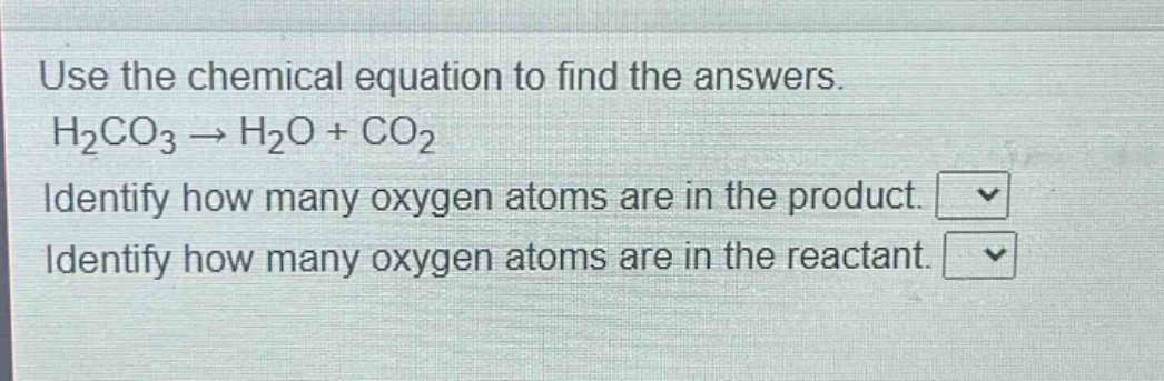 use the chemical equation to find the answers. h₂co₃ → h₂o + co₂ identify how many oxygen atoms are in the product. identify how many oxygen atoms are in the reactant.