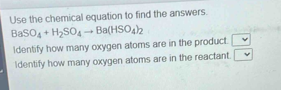 use the chemical equation to find the answers. baso₄ + h₂so₄ → ba(hso₄)₂ identify how many oxygen atoms are in the product. identify how many oxygen atoms are in the reactant.