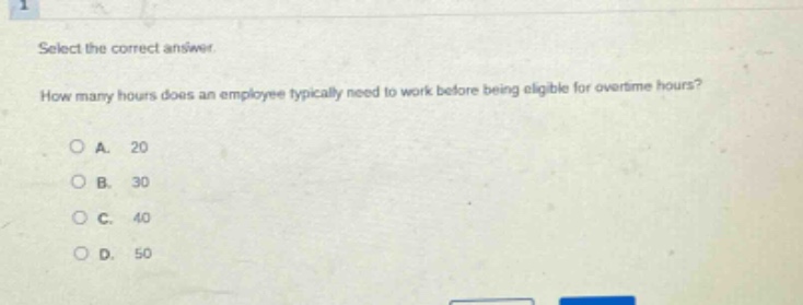 select the correct answer.\nhow many hours does an employee typically need to work before being eligible for overtime hours?\na. 20\nb. 30\nc. 40\nd. 50