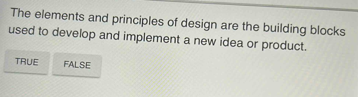 the elements and principles of design are the building blocks used to develop and implement a new idea or product. true false