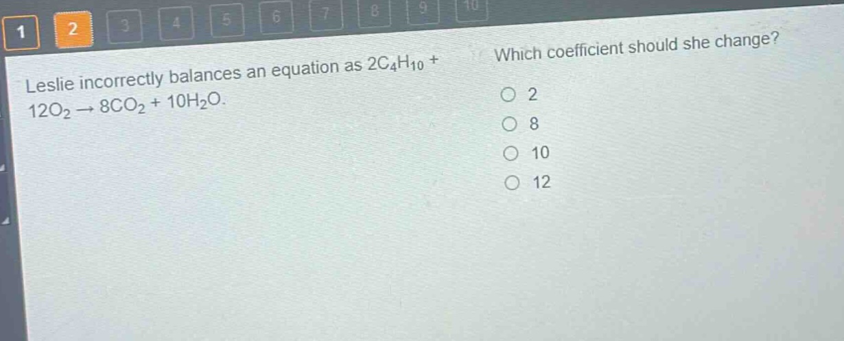 leslie incorrectly balances an equation as 2c₄h₁₀ + 12o₂ → 8co₂ + 10h₂o. which coefficient should she change? 2 8 10 12