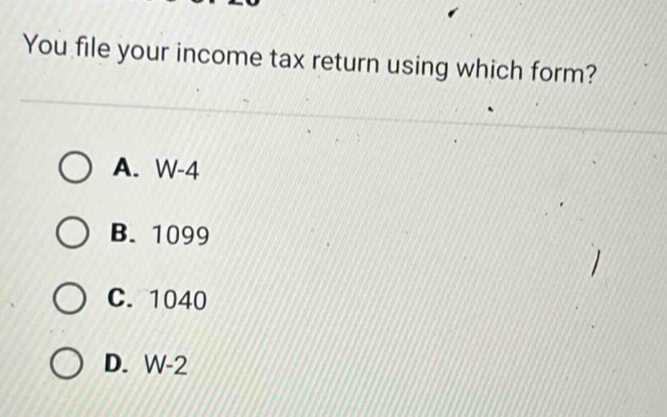 you file your income tax return using which form?\na. w - 4\nb. 1099\nc. 1040\nd. w - 2