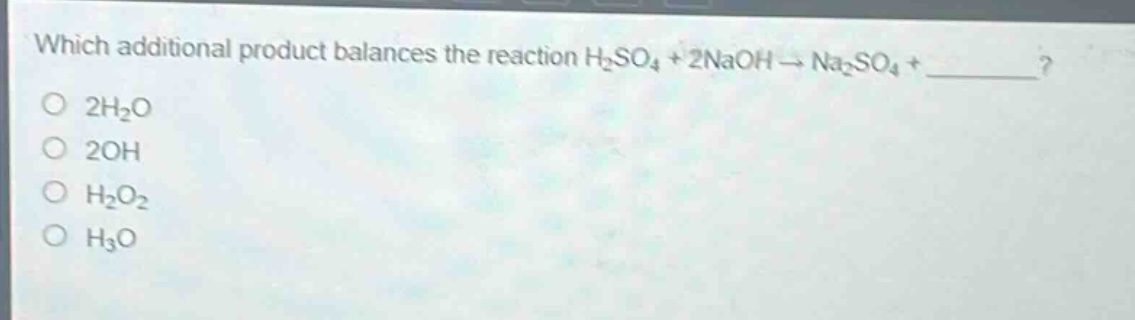 which additional product balances the reaction h₂so₄ + 2naoh → na₂so₄ + ______?\no 2h₂o\no 2oh\no h₂o₂\no h₃o