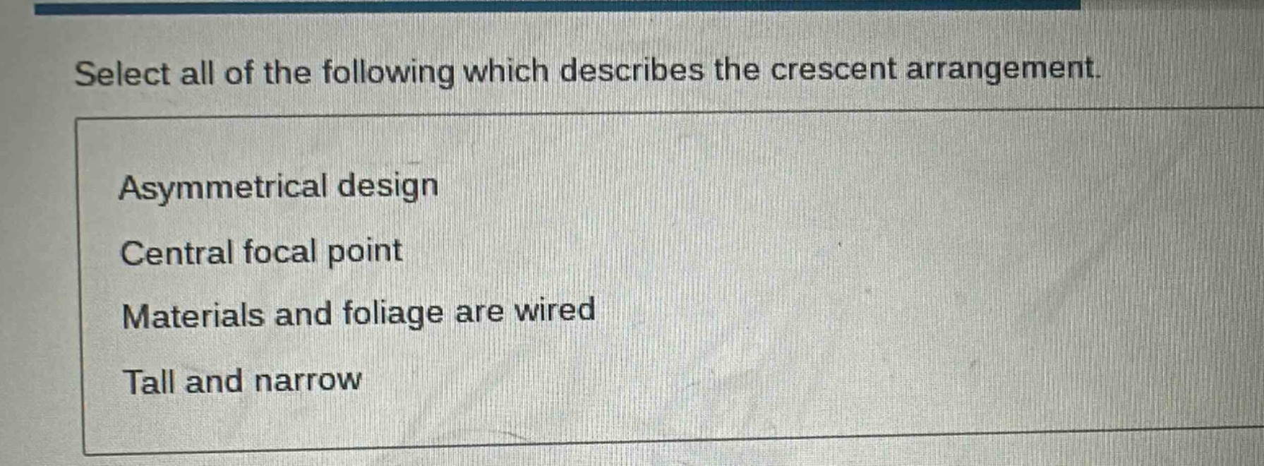 select all of the following which describes the crescent arrangement.\nasymmetrical design\ncentral focal point\nmaterials and foliage are wired\ntall and narrow