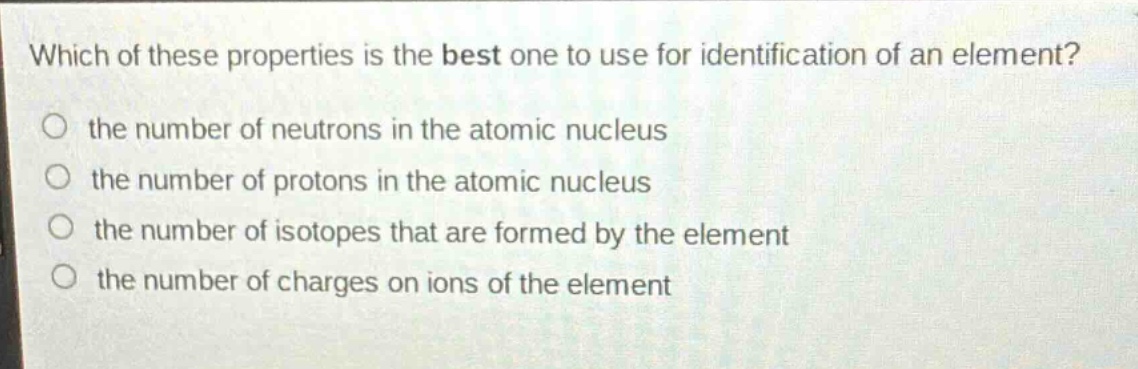 which of these properties is the best one to use for identification of an element?\n the number of neutrons in the atomic nucleus\n the number of protons in the atomic nucleus\n the number of isotopes that are formed by the element\n the number of charges on ions of the element