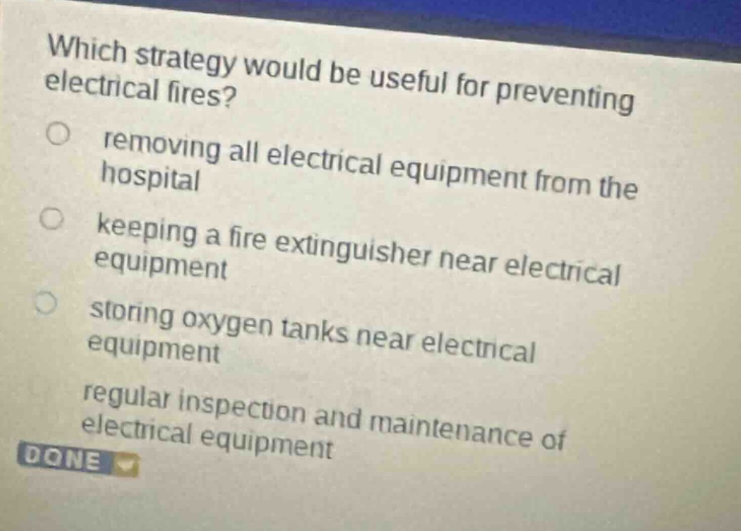 which strategy would be useful for preventing electrical fires?\nremoving all electrical equipment from the hospital\nkeeping a fire extinguisher near electrical equipment\nstoring oxygen tanks near electrical equipment\nregular inspection and maintenance of electrical equipment