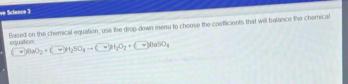 based on the chemical equation, use the drop - down menu to choose the coefficients that will balance the chemical equation: ( )bao₂+( )h₂so₄→( )h₂o₂+( )baso₄