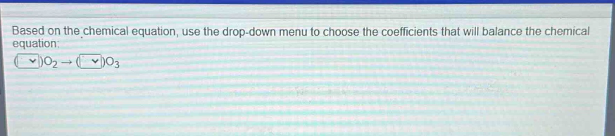 based on the chemical equation, use the drop - down menu to choose the coefficients that will balance the chemical equation.\n( )o₂→( )o₃