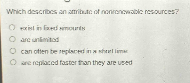 which describes an attribute of nonrenewable resources?\no exist in fixed amounts\no are unlimited\no can often be replaced in a short time\no are replaced faster than they are used