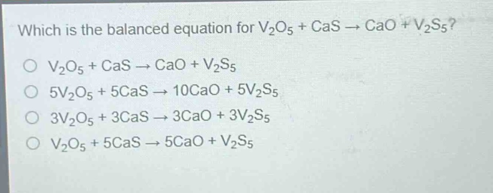 which is the balanced equation for v₂o₅ + cas → cao + v₂s₅?\no v₂o₅ + cas → cao + v₂s₅\no 5v₂o₅ + 5cas → 10cao + 5v₂s₅\no 3v₂o₅ + 3cas → 3cao + 3v₂s₅\no v₂o₅ + 5cas → 5cao + v₂s₅