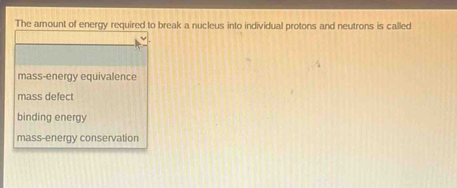 the amount of energy required to break a nucleus into individual protons and neutrons is called\nmass - energy equivalence\nmass defect\nbinding energy\nmass - energy conservation