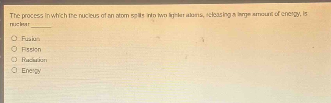 the process in which the nucleus of an atom splits into two lighter atoms, releasing a large amount of energy, is nuclear \n\n○ fusion\n○ fission\n○ radiation\n○ energy