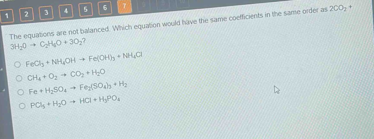 the equations are not balanced. which equation would have the same coefficients in the same order as 2co₂ + 3h₂o → c₂h₆o + 3o₂?\no fecl₃ + nh₄oh → fe(oh)₃ + nh₄cl\no ch₄ + o₂ → co₂ + h₂o\no fe + h₂so₄ → fe₂(so₄)₃ + h₂\no pcl₅ + h₂o → hcl + h₃po₄