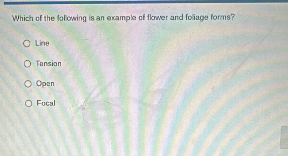 which of the following is an example of flower and foliage forms?\n○ line\n○ tension\n○ open\n○ focal