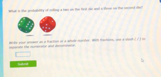 what is the probability of rolling a two on the first die and a three on the second die? write your answer as a fraction or a whole number. with fractions, use a slash ( / ) to separate the numerator and denominator.