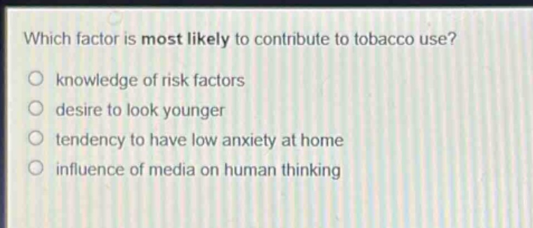 which factor is most likely to contribute to tobacco use?\nknowledge of risk factors\ndesire to look younger\ntendency to have low anxiety at home\ninfluence of media on human thinking