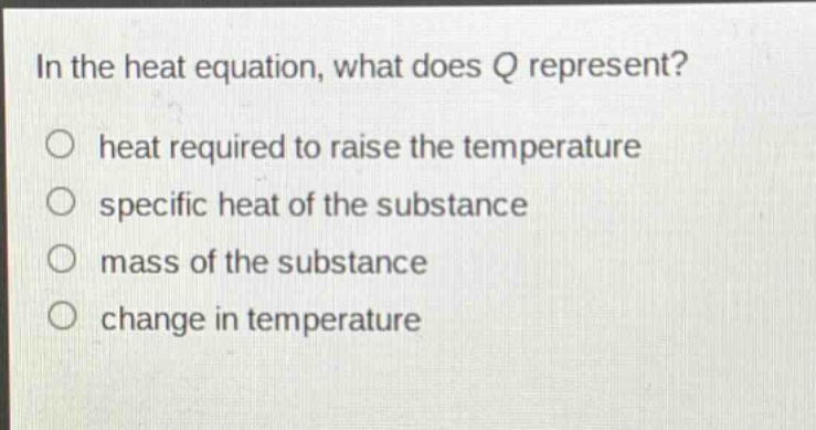 in the heat equation, what does q represent?\n○ heat required to raise the temperature\n○ specific heat of the substance\n○ mass of the substance\n○ change in temperature