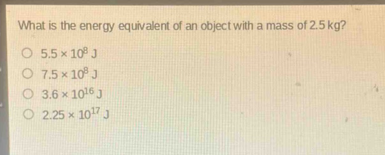 what is the energy equivalent of an object with a mass of 2.5 kg?\no 5.5×10^8 j\no 7.5×10^8 j\no 3.6×10^16 j\no 2.25×10^17 j