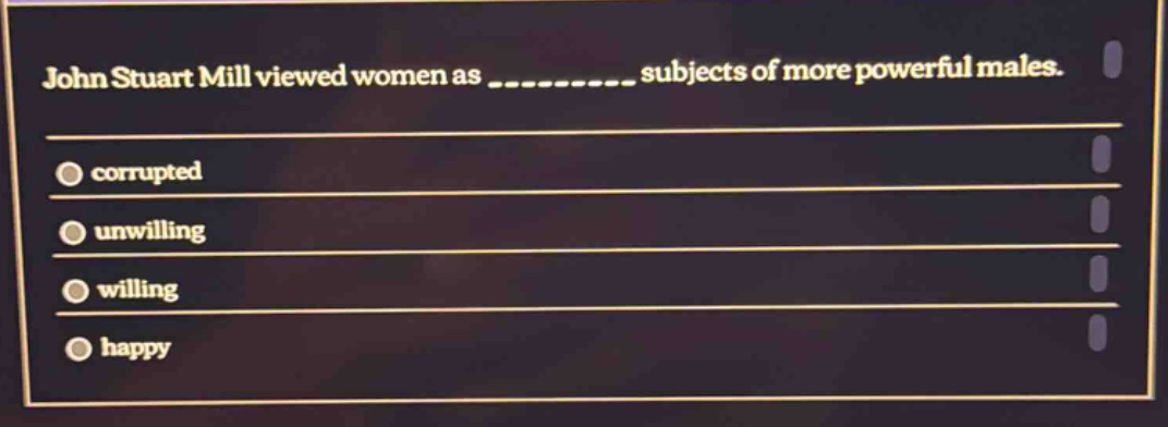 john stuart mill viewed women as __________ subjects of more powerful males.\ncorrupted\nunwilling\nwilling\nhappy