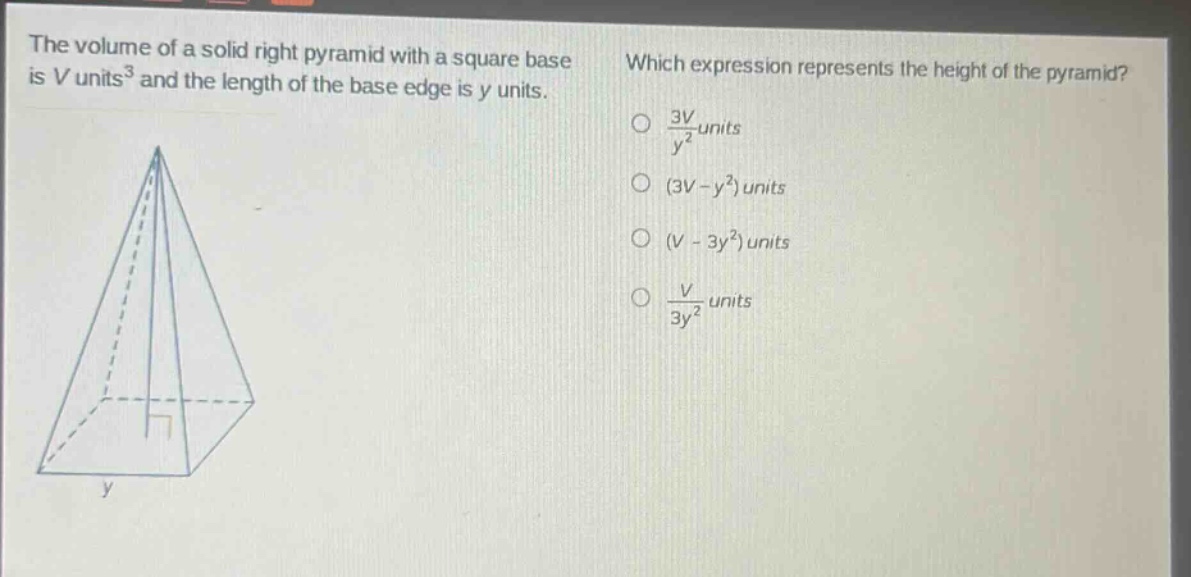 the volume of a solid right pyramid with a square base is v units³ and the length of the base edge is y units. which expression represents the height of the pyramid? $\frac{3v}{y^{2}}$ units (3v - y²) units (v - 3y²) units $\frac{v}{3y^{2}}$ units
