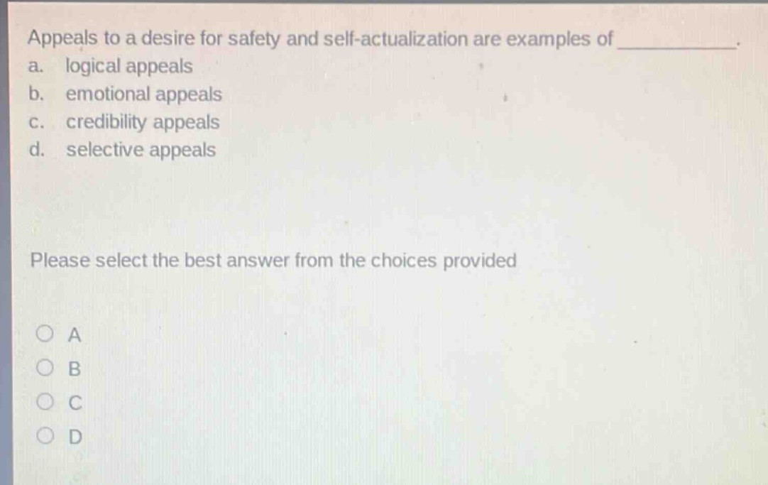 appeals to a desire for safety and self - actualization are examples of ____________. a. logical appeals b. emotional appeals c. credibility appeals d. selective appeals please select the best answer from the choices provided. a b c d