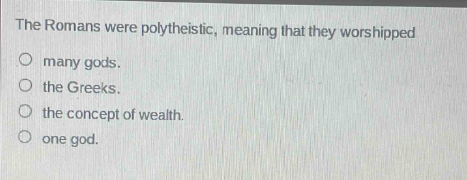 the romans were polytheistic, meaning that they worshipped\no many gods.\no the greeks.\no the concept of wealth.\no one god.