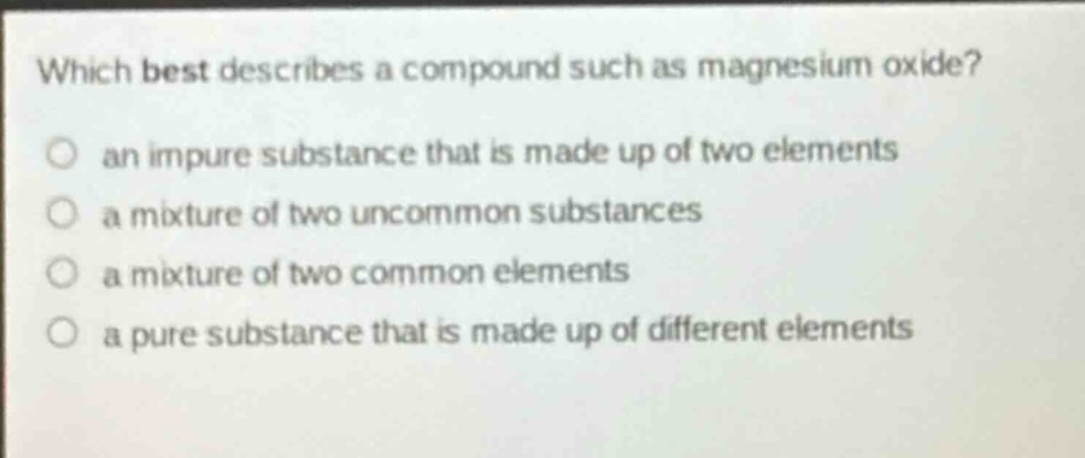 which best describes a compound such as magnesium oxide?\n an impure substance that is made up of two elements\n a mixture of two uncommon substances\n a mixture of two common elements\n a pure substance that is made up of different elements