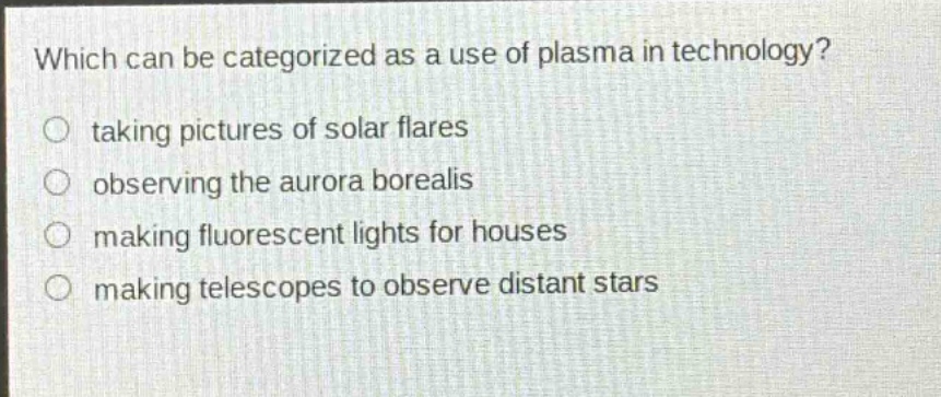 which can be categorized as a use of plasma in technology?\n taking pictures of solar flares\n observing the aurora borealis\n making fluorescent lights for houses\n making telescopes to observe distant stars