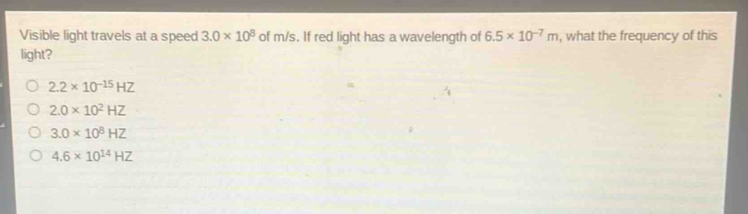 visible light travels at a speed 3.0×10^8 of m/s. if red light has a wavelength of 6.5×10^(-7) m, what the frequency of this light?\no 2.2×10^(-15) hz\no 2.0×10^2 hz\no 3.0×10^8 hz\no 4.6×10^14 hz