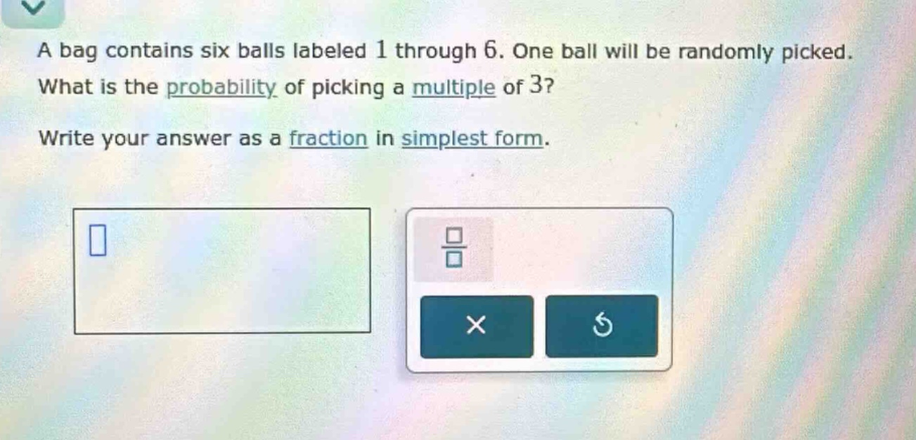 a bag contains six balls labeled 1 through 6. one ball will be randomly picked. what is the probability of picking a multiple of 3? write your answer as a fraction in simplest form.