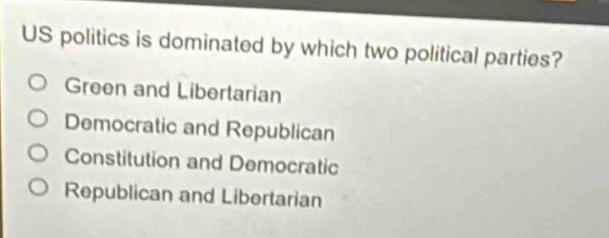 us politics is dominated by which two political parties?\ngreen and libertarian\ndemocratic and republican\nconstitution and democratic\nrepublican and libertarian