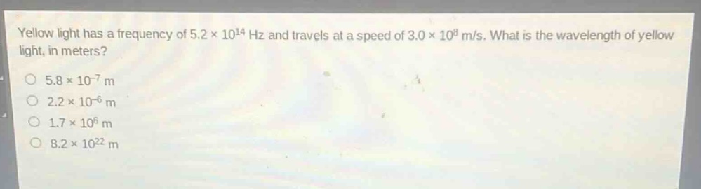 yellow light has a frequency of 5.2×10¹⁴ hz and travels at a speed of 3.0×10⁸ m/s. what is the wavelength of yellow light, in meters?\n5.8×10⁻⁷ m\n2.2×10⁻⁶ m\n1.7×10⁶ m\n8.2×10²² m