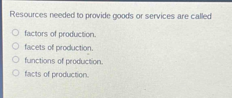 resources needed to provide goods or services are called\n○ factors of production.\n○ facets of production.\n○ functions of production.\n○ facts of production.