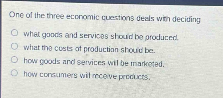 one of the three economic questions deals with deciding\no what goods and services should be produced.\no what the costs of production should be.\no how goods and services will be marketed.\no how consumers will receive products.