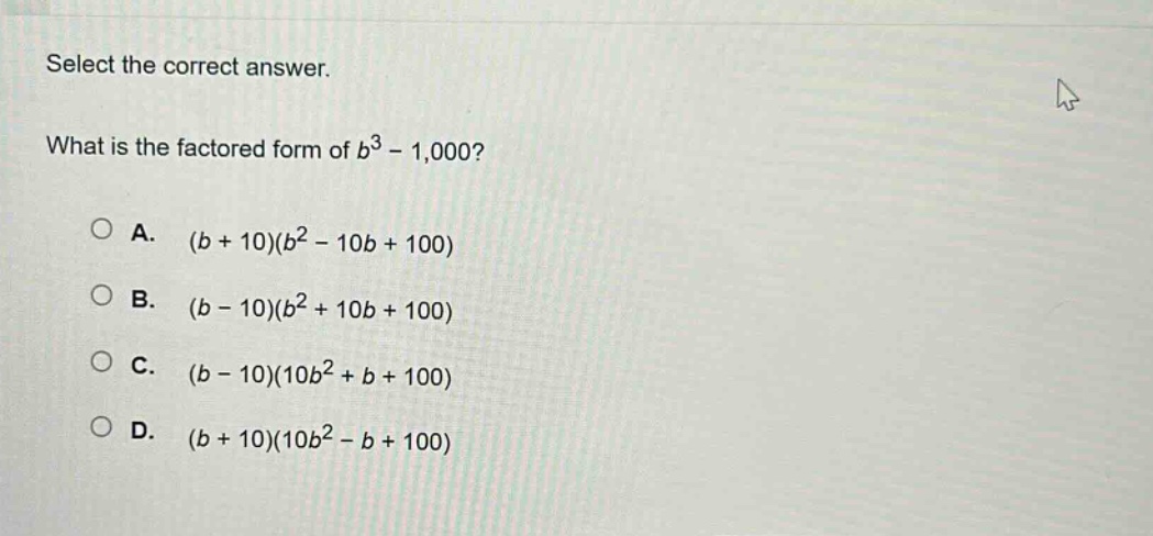 select the correct answer.\nwhat is the factored form of $b^{3}-1,000$?\na. $(b + 10)(b^{2}-10b + 100)$\nb. $(b - 10)(b^{2}+10b + 100)$\nc. $(b - 10)(10b^{2}+b + 100)$\nd. $(b + 10)(10b^{2}-b + 100)$