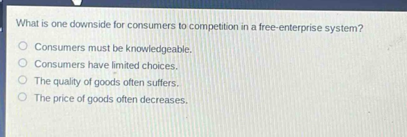 what is one downside for consumers to competition in a free - enterprise system?\no consumers must be knowledgeable.\no consumers have limited choices.\no the quality of goods often suffers.\no the price of goods often decreases.