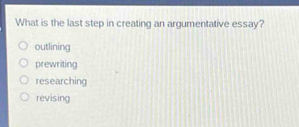 what is the last step in creating an argumentative essay?\noutlining\nprewriting\nresearching\nrevising
