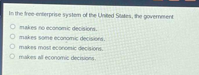 in the free - enterprise system of the united states, the government\nmakes no economic decisions.\nmakes some economic decisions.\nmakes most economic decisions.\nmakes all economic decisions.