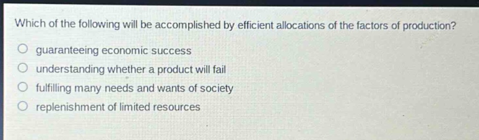 which of the following will be accomplished by efficient allocations of the factors of production?\n guaranteeing economic success\n understanding whether a product will fail\n fulfilling many needs and wants of society\n replenishment of limited resources