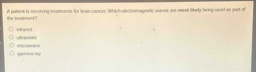 a patient is receiving treatments for brain cancer. which electromagnetic waves are most likely being used as part of the treatment?\n○ infrared\n○ ultraviolet\n○ microwave\n○ gamma ray