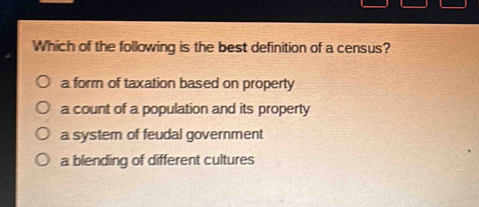 which of the following is the best definition of a census?\no a form of taxation based on property\no a count of a population and its property\no a system of feudal government\no a blending of different cultures