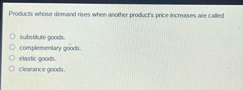 products whose demand rises when another products price increases are called\n\nsubstitute goods.\ncomplementary goods.\nelastic goods.\nclearance goods.