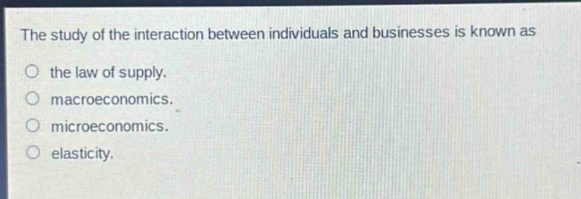 the study of the interaction between individuals and businesses is known as\no the law of supply.\no macroeconomics.\no microeconomics.\no elasticity.