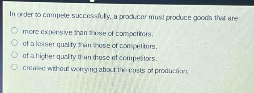 in order to compete successfully, a producer must produce goods that are\no more expensive than those of competitors.\no of a lesser quality than those of competitors.\no of a higher quality than those of competitors.\no created without worrying about the costs of production.