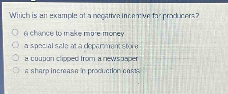which is an example of a negative incentive for producers?\n a chance to make more money\n a special sale at a department store\n a coupon clipped from a newspaper\n a sharp increase in production costs