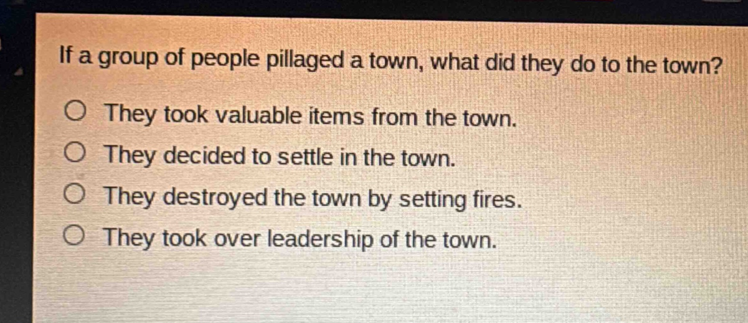 if a group of people pillaged a town, what did they do to the town?\no they took valuable items from the town.\no they decided to settle in the town.\no they destroyed the town by setting fires.\no they took over leadership of the town.