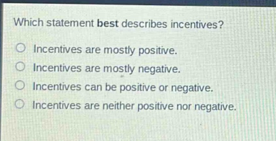 which statement best describes incentives?\nincentives are mostly positive.\nincentives are mostly negative.\nincentives can be positive or negative.\nincentives are neither positive nor negative.